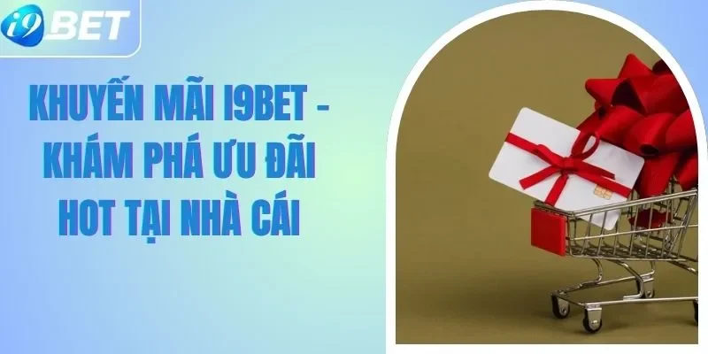 Khuyến Mãi I9BET - Khám Phá Ưu Đãi Hot Tại Nhà Cái